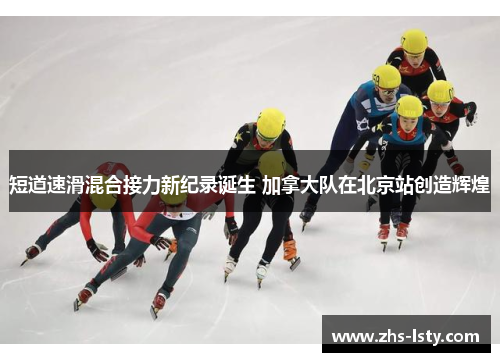 短道速滑混合接力新纪录诞生 加拿大队在北京站创造辉煌