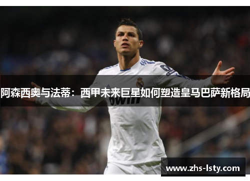 阿森西奥与法蒂：西甲未来巨星如何塑造皇马巴萨新格局