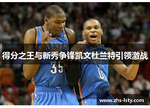 得分之王与新秀争锋凯文杜兰特引领激战