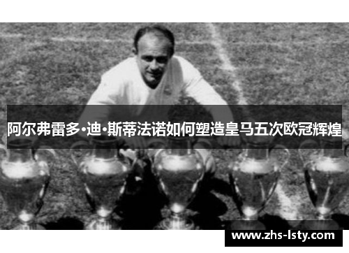 阿尔弗雷多·迪·斯蒂法诺如何塑造皇马五次欧冠辉煌