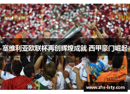 塞维利亚欧联杯再创辉煌成就 西甲豪门崛起