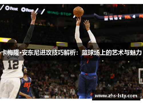 卡梅隆·安东尼进攻技巧解析：篮球场上的艺术与魅力