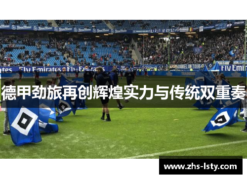 德甲劲旅再创辉煌实力与传统双重奏