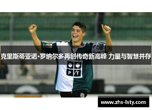 克里斯蒂亚诺·罗纳尔多再创传奇新高峰 力量与智慧并存