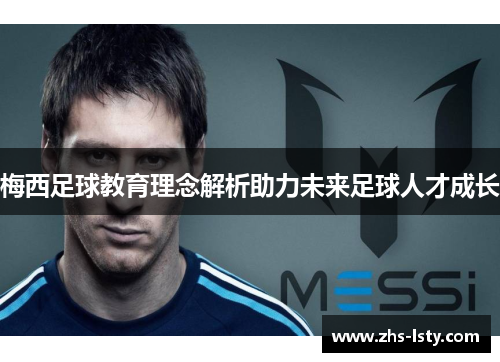 梅西足球教育理念解析助力未来足球人才成长