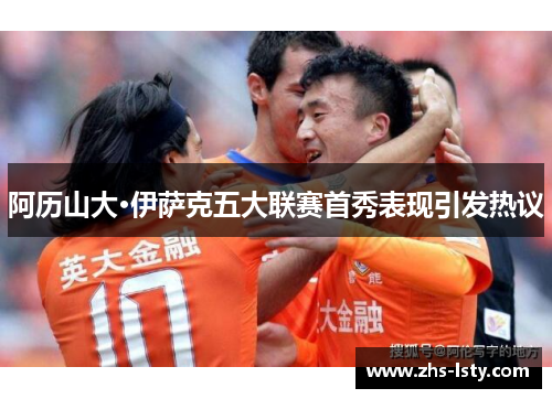 阿历山大·伊萨克五大联赛首秀表现引发热议