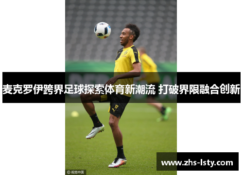 麦克罗伊跨界足球探索体育新潮流 打破界限融合创新