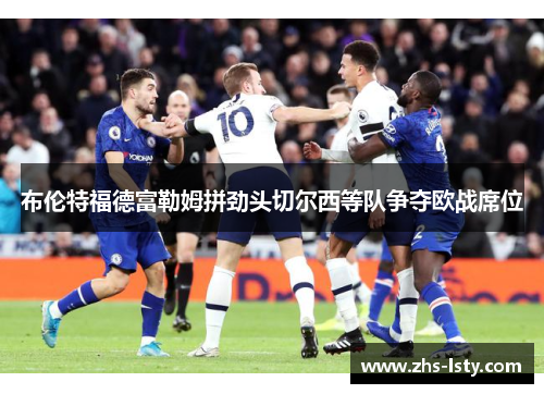 布伦特福德富勒姆拼劲头切尔西等队争夺欧战席位