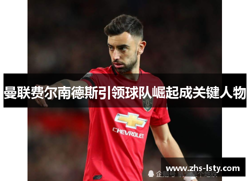 曼联费尔南德斯引领球队崛起成关键人物