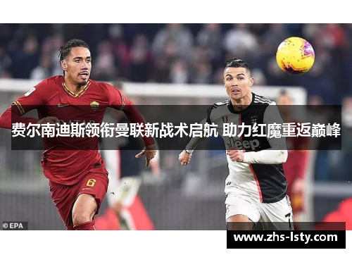 费尔南迪斯领衔曼联新战术启航 助力红魔重返巅峰