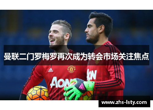 曼联二门罗梅罗再次成为转会市场关注焦点