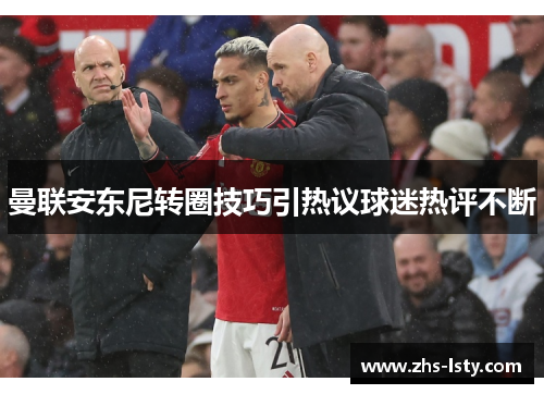 曼联安东尼转圈技巧引热议球迷热评不断