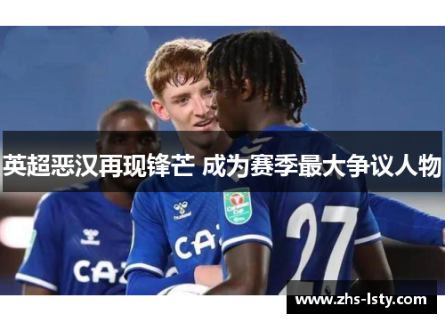 英超恶汉再现锋芒 成为赛季最大争议人物