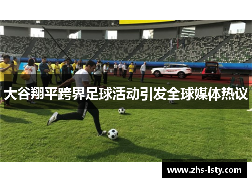 大谷翔平跨界足球活动引发全球媒体热议