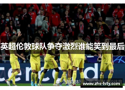 英超伦敦球队争夺激烈谁能笑到最后